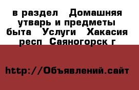  в раздел : Домашняя утварь и предметы быта » Услуги . Хакасия респ.,Саяногорск г.